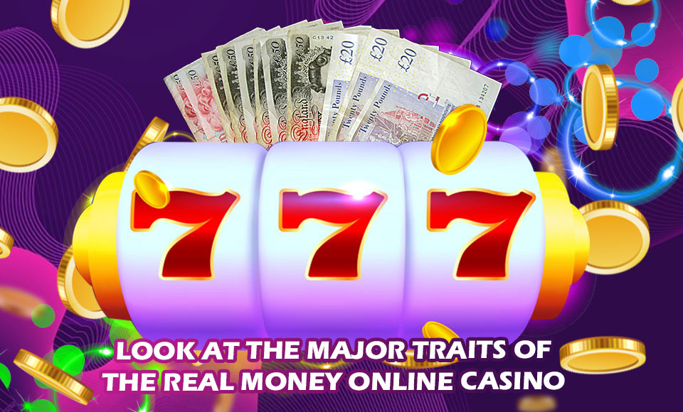 Look At the Major Traits of the Real Money Online Casino
