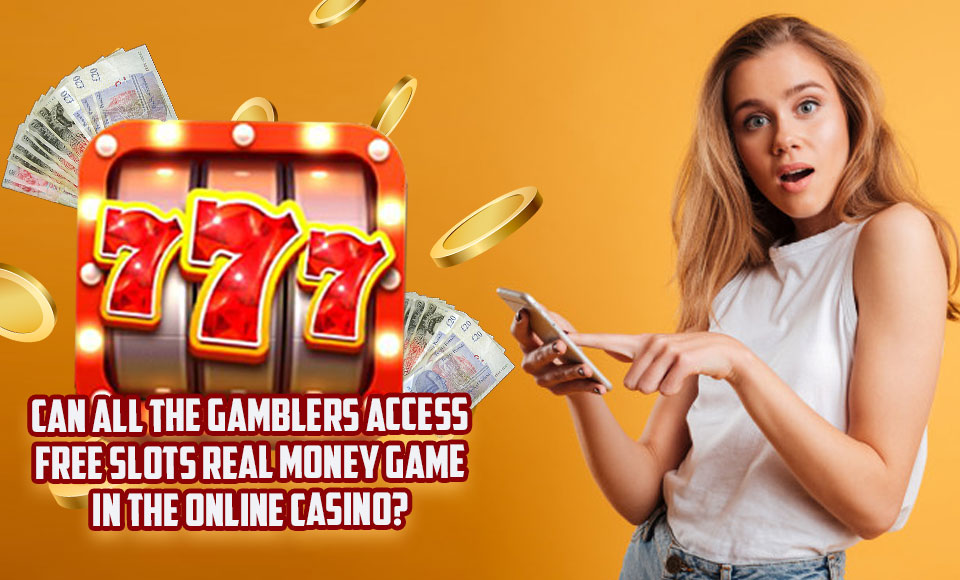 Can All The Gamblers Access Free Slots Real Money Game In The Online Casino?