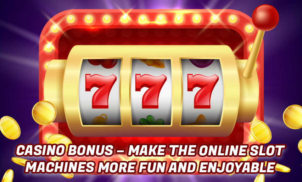 Casino Bonus – Make The Online Slot Machines More Fun And Enjoyable