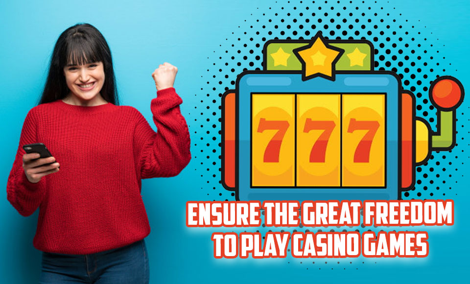 Ensure the Great Freedom to Play Casino Games