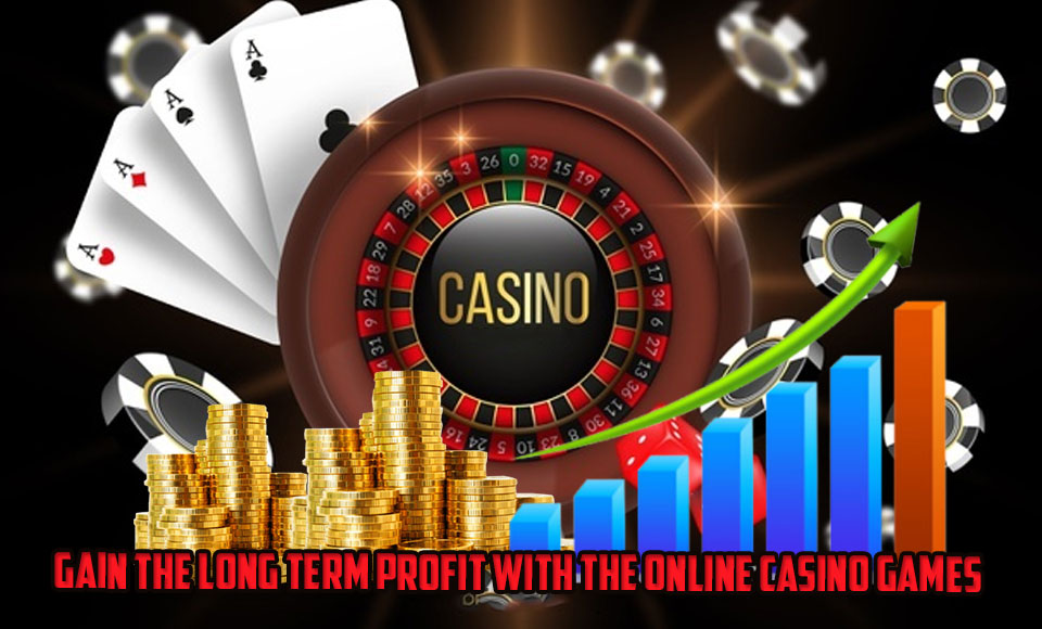 Gain the Long Term Profit with the Online Casino Games