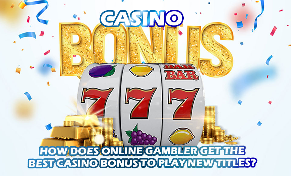 How Does Online Gambler Get The Best Casino Bonus To Play New Titles?