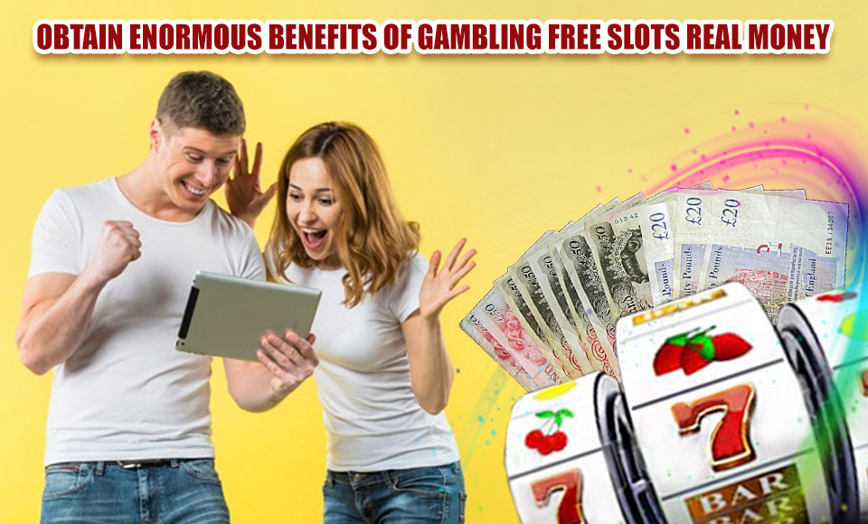 Obtain Enormous Benefits of Gambling Free Slots Real Money