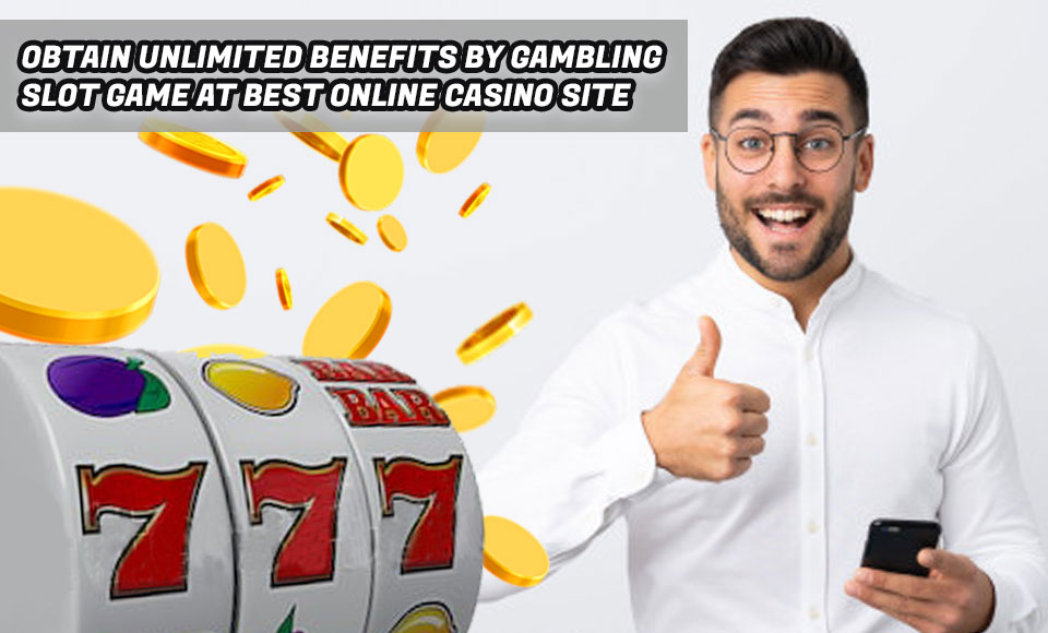 Obtain Unlimited Benefits By Gambling Slot Game At Best Online Casino Site