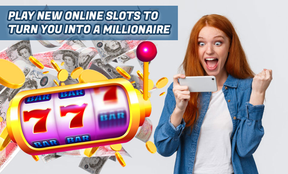 Play New Online Slots To Turn You Into A Millionaire