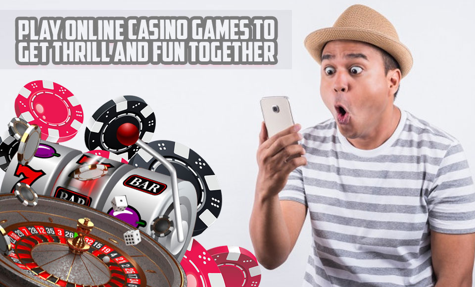 Play Online Casino Games to Get Thrill and Fun Together