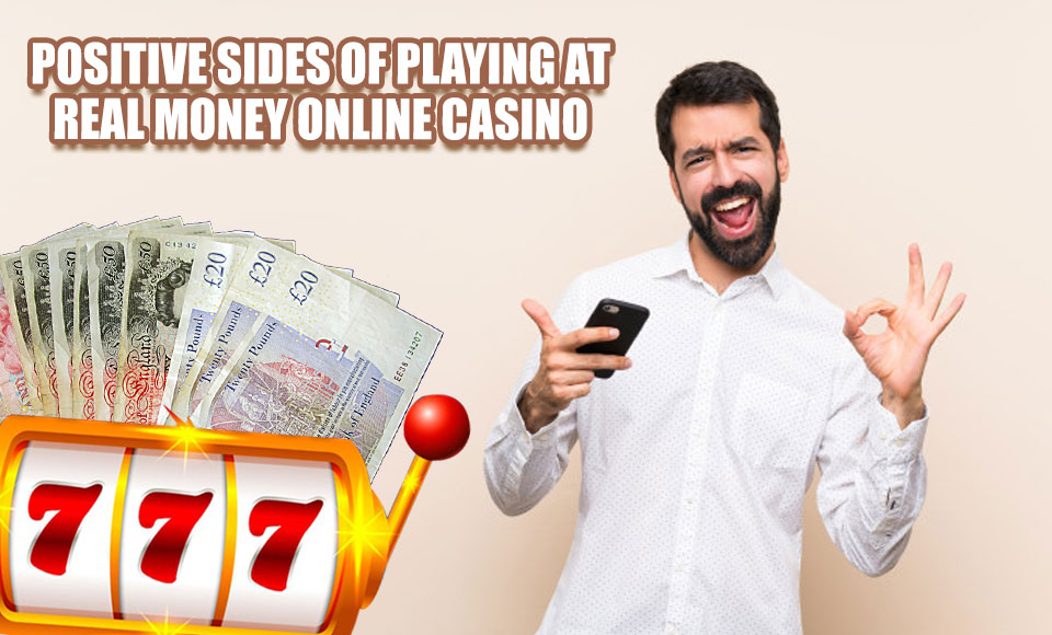 Positive Sides of Playing At Real Money Online Casino