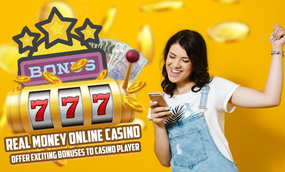 Real Money Online Casino – Offer Exciting Bonuses To Casino Player