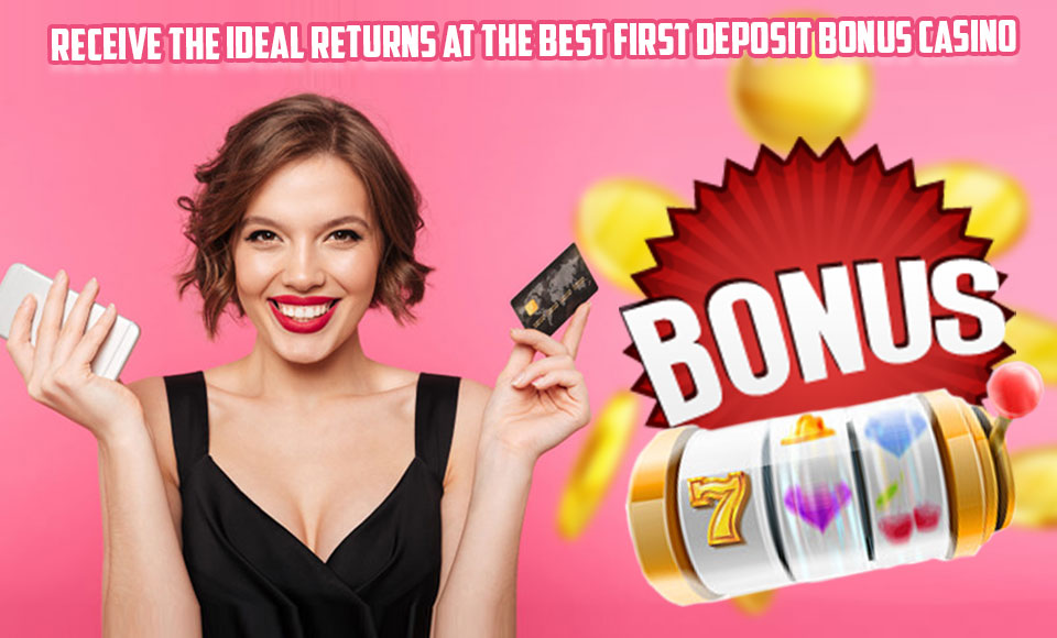 Receive the Ideal Returns at the Best First Deposit Bonus Casino