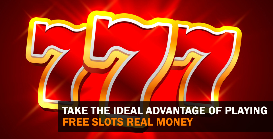 Take the Ideal Advantage of Playing Free Slots Real Money