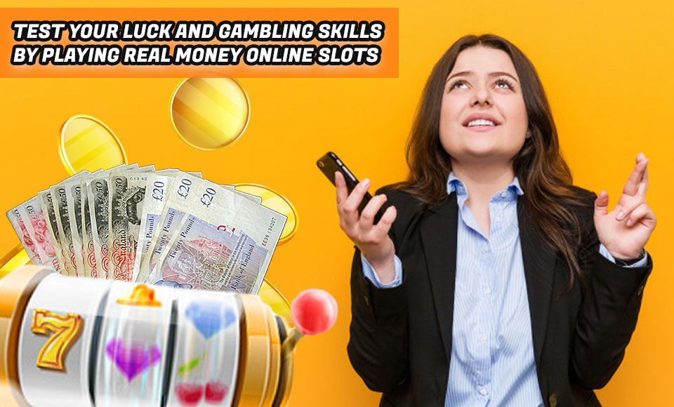 Test Your Luck and Gambling Skills by Playing Real Money Online Slots