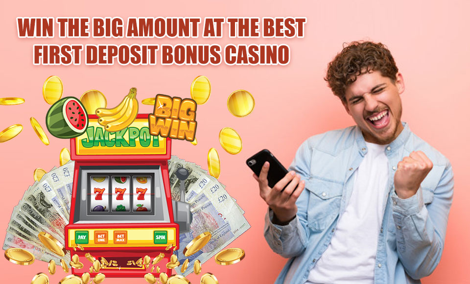 Win the Big Amount at the Best First Deposit Bonus Casino